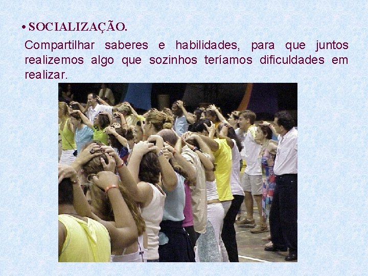  • SOCIALIZAÇÃO. Compartilhar saberes e habilidades, para que juntos realizemos algo que sozinhos