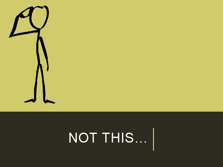 NOT THIS…  NOT THIS…
