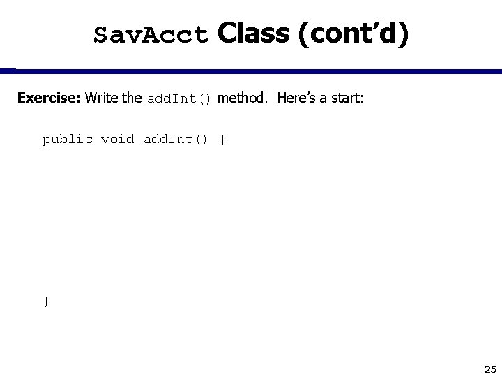 Sav. Acct Class (cont’d) Exercise: Write the add. Int() method. Here’s a start: public