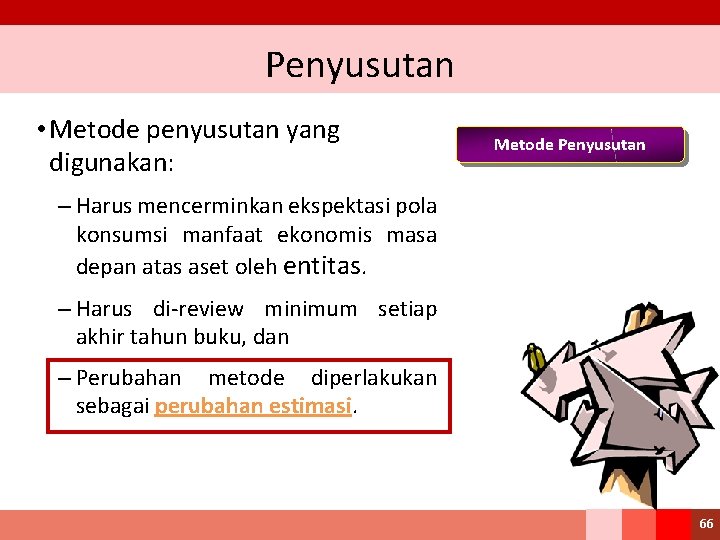 Penyusutan • Metode penyusutan yang digunakan: Metode Penyusutan – Harus mencerminkan ekspektasi pola konsumsi