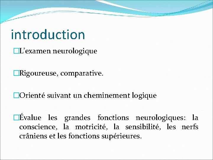 introduction �L’examen neurologique �Rigoureuse, comparative. �Orienté suivant un cheminement logique �Évalue les grandes fonctions