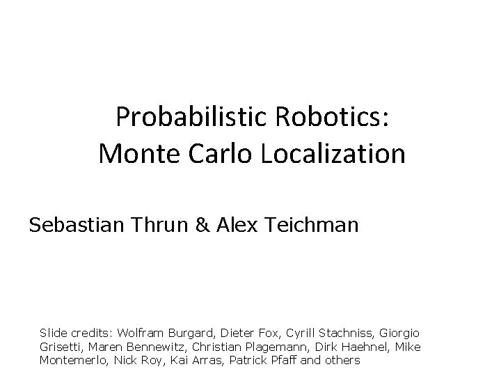 Probabilistic Robotics: Monte Carlo Localization Sebastian Thrun & Alex Teichman Slide credits: Wolfram Burgard,