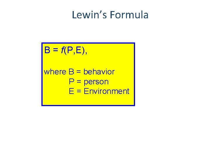 Lewin’s Formula B = f(P, E), where B = behavior P = person E