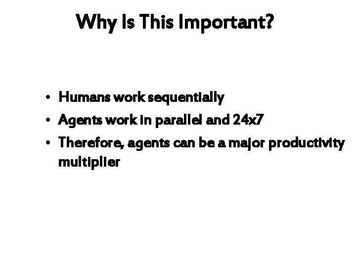 Why Is This Important? • Humans work sequentially • Agents work in parallel and