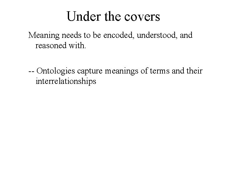 Under the covers Meaning needs to be encoded, understood, and reasoned with. -- Ontologies