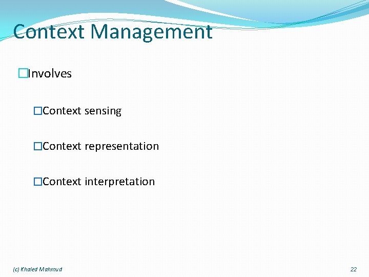 Context Management �Involves �Context sensing �Context representation �Context interpretation (c) Khaled Mahmud 22 
