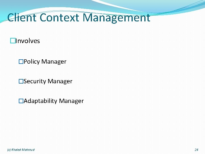 Client Context Management �Involves �Policy Manager �Security Manager �Adaptability Manager (c) Khaled Mahmud 24