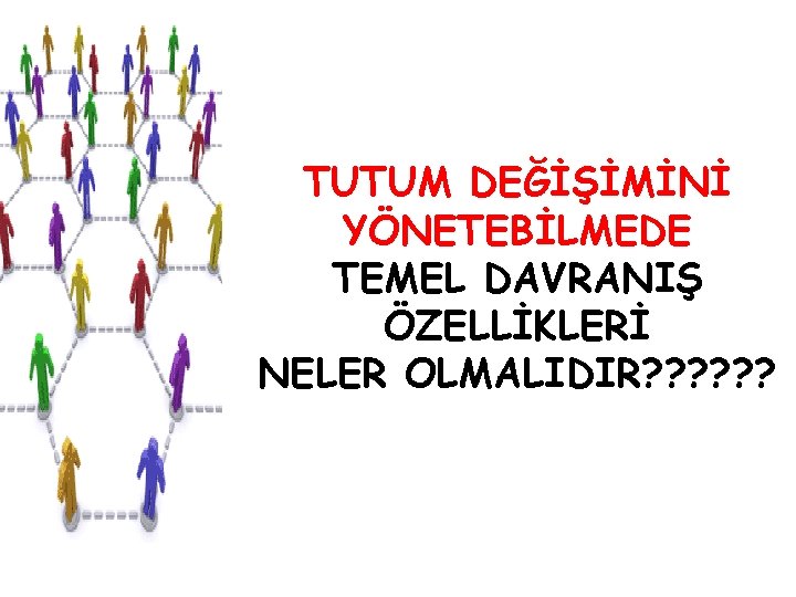 TUTUM DEĞİŞİMİNİ YÖNETEBİLMEDE TEMEL DAVRANIŞ ÖZELLİKLERİ NELER OLMALIDIR? ? ? 