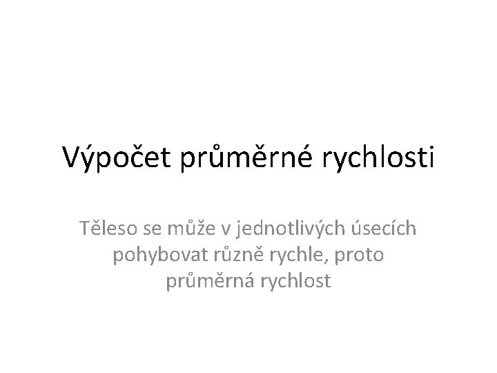 Výpočet průměrné rychlosti Těleso se může v jednotlivých úsecích pohybovat různě rychle, proto průměrná