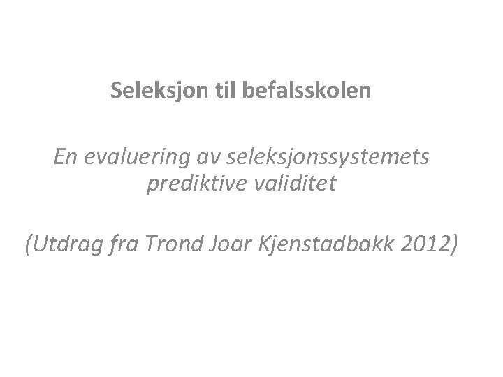 Seleksjon til befalsskolen En evaluering av seleksjonssystemets prediktive validitet (Utdrag fra Trond Joar Kjenstadbakk