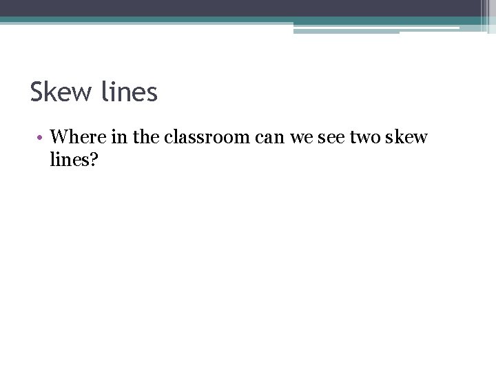 Skew lines • Where in the classroom can we see two skew lines? 