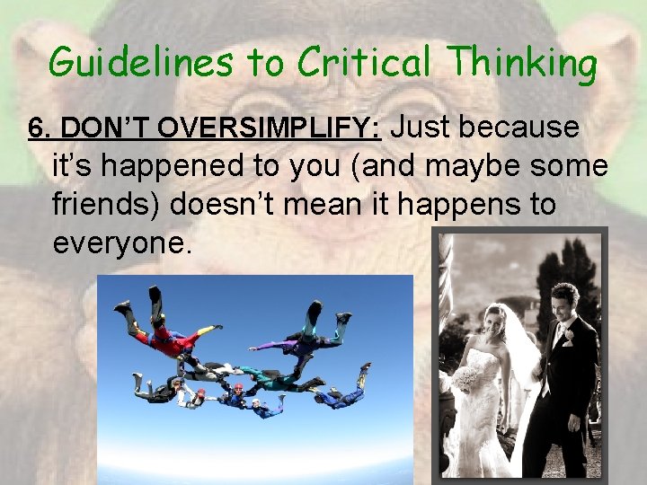 Guidelines to Critical Thinking 6. DON’T OVERSIMPLIFY: Just because it’s happened to you (and