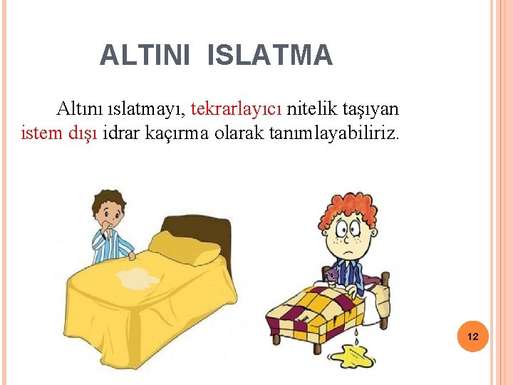 ALTINI ISLATMA Altını ıslatmayı, tekrarlayıcı nitelik taşıyan istem dışı idrar kaçırma olarak tanımlayabiliriz. 12