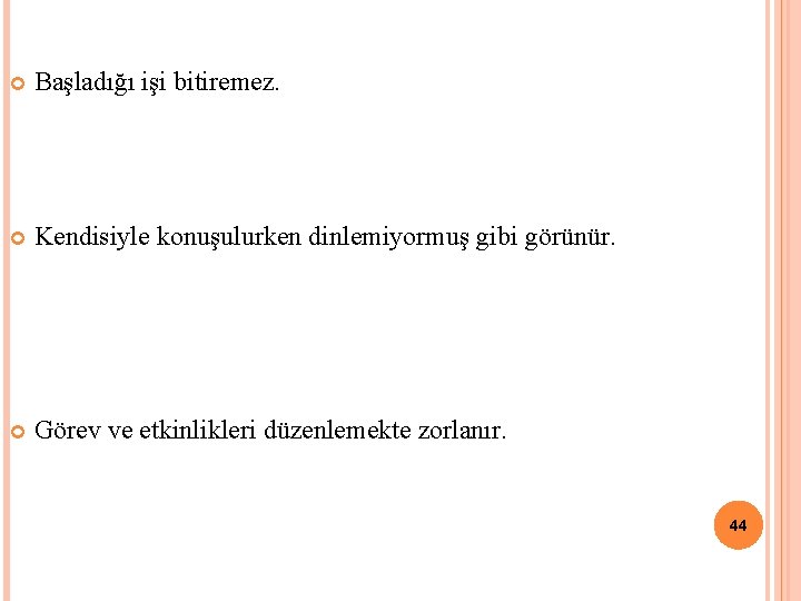  Başladığı işi bitiremez. Kendisiyle konuşulurken dinlemiyormuş gibi görünür. Görev ve etkinlikleri düzenlemekte zorlanır.