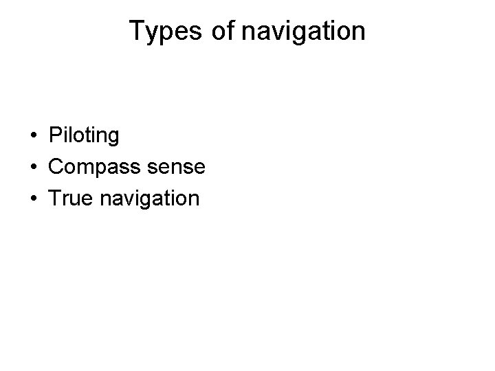 Types of navigation • Piloting • Compass sense • True navigation 