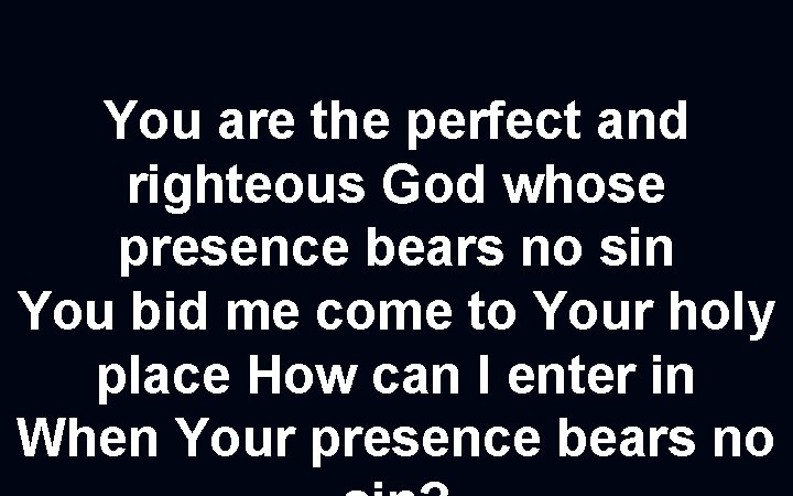 You are the perfect and righteous God whose presence bears no sin You bid