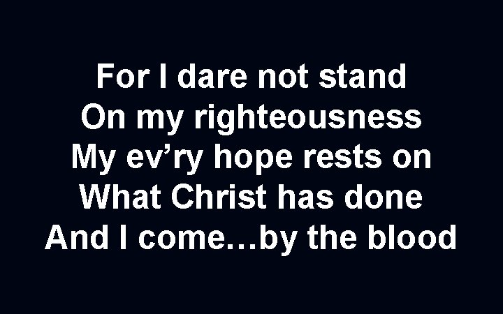 For I dare not stand On my righteousness My ev’ry hope rests on What