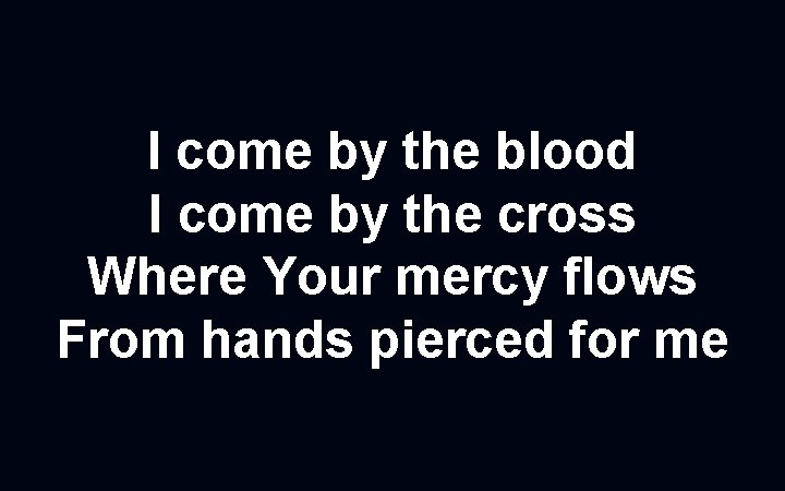 I come by the blood I come by the cross Where Your mercy flows