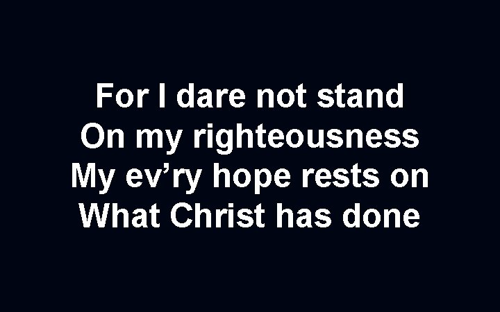 For I dare not stand On my righteousness My ev’ry hope rests on What