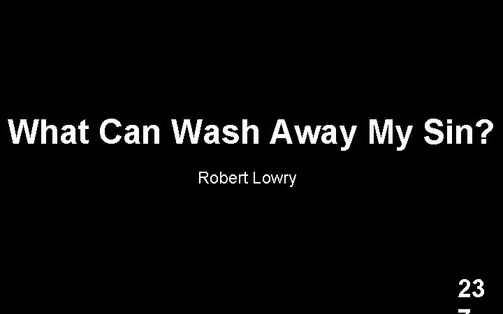 What Can Wash Away My Sin? Robert Lowry 23 