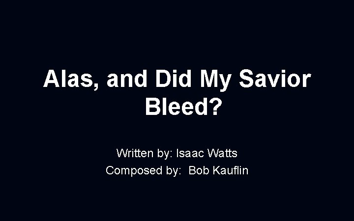 Alas, and Did My Savior Bleed? Written by: Isaac Watts Composed by: Bob Kauflin
