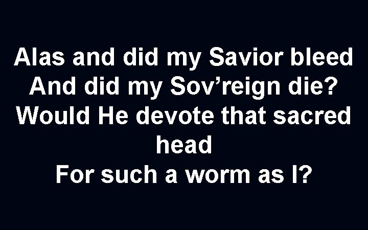Alas and did my Savior bleed And did my Sov’reign die? Would He devote