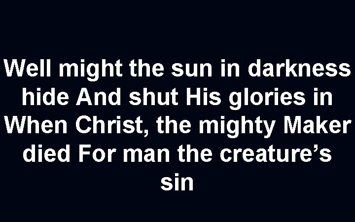 Well might the sun in darkness hide And shut His glories in When Christ,