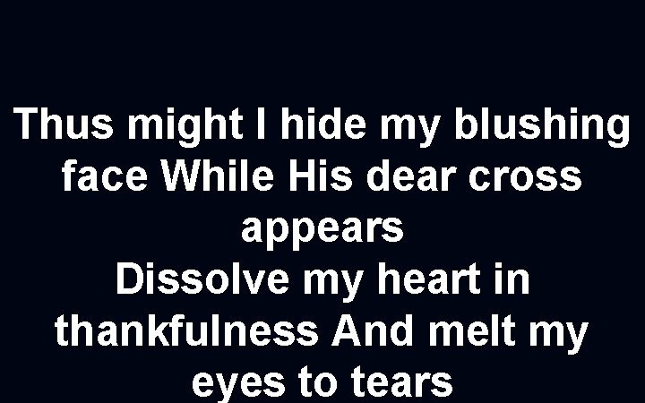 Thus might I hide my blushing face While His dear cross appears Dissolve my