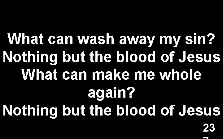What can wash away my sin? Nothing but the blood of Jesus What can