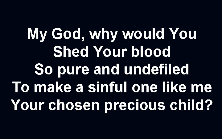 My God, why would You Shed Your blood So pure and undefiled To make