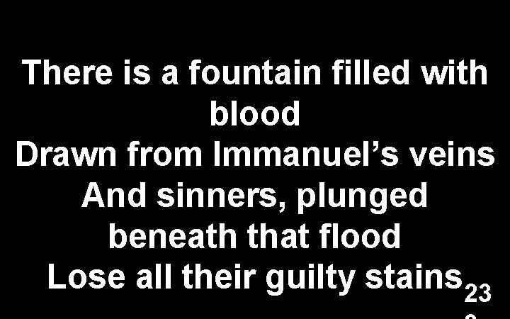 There is a fountain filled with blood Drawn from Immanuel’s veins And sinners, plunged