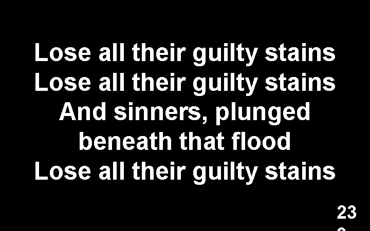 Lose all their guilty stains And sinners, plunged beneath that flood Lose all their