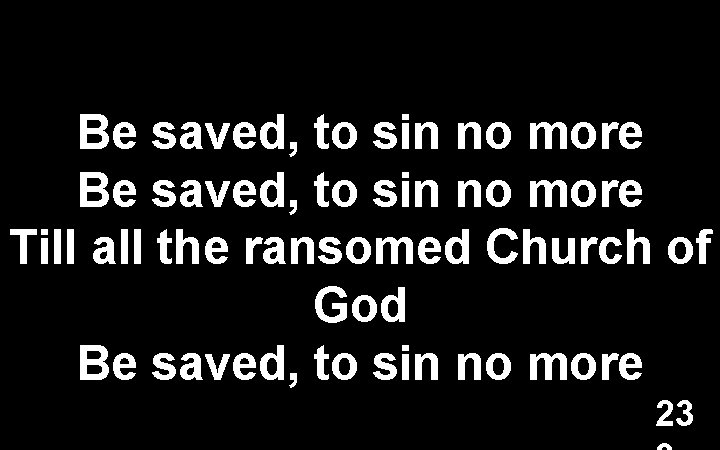 Be saved, to sin no more Till all the ransomed Church of God Be