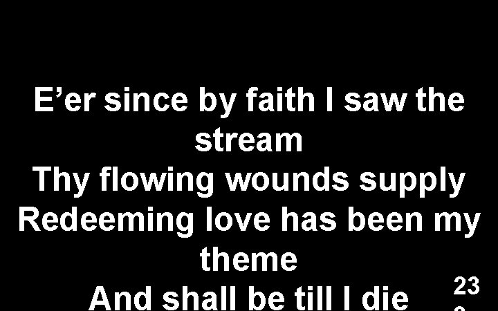 E’er since by faith I saw the stream Thy flowing wounds supply Redeeming love