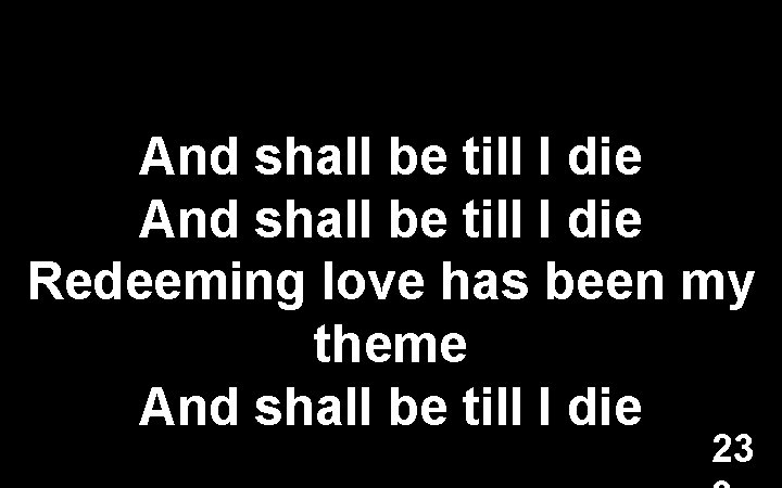 And shall be till I die Redeeming love has been my theme And shall