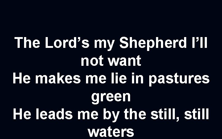 The Lord’s my Shepherd I’ll not want He makes me lie in pastures green