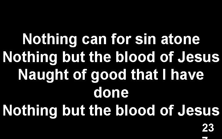Nothing can for sin atone Nothing but the blood of Jesus Naught of good