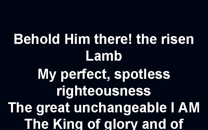 Behold Him there! the risen Lamb My perfect, spotless righteousness The great unchangeable I