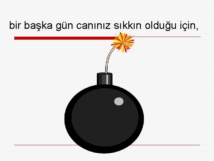 bir başka gün canınız sıkkın olduğu için, 