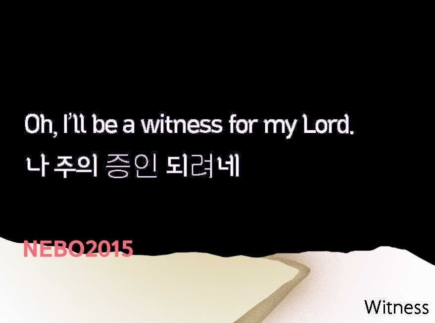 Oh, I’ll be a witness for my Lord. 나 주의 증인 되려네 Witness 