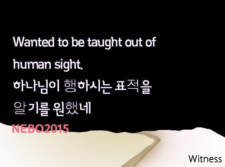 Wanted to be taught out of human sight. 하나님이 행하시는 표적을 알기를 원했네 Witness