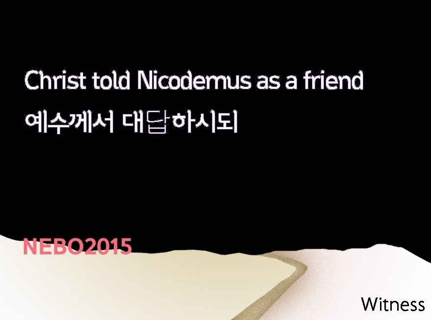Christ told Nicodemus as a friend 예수께서 대답하시되 Witness 