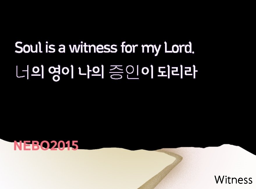 Soul is a witness for my Lord. 너의 영이 나의 증인이 되리라 Witness 