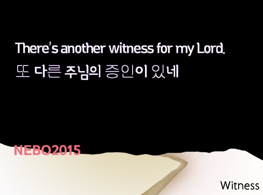 There’s another witness for my Lord. 또 다른 주님의 증인이 있네 Witness 