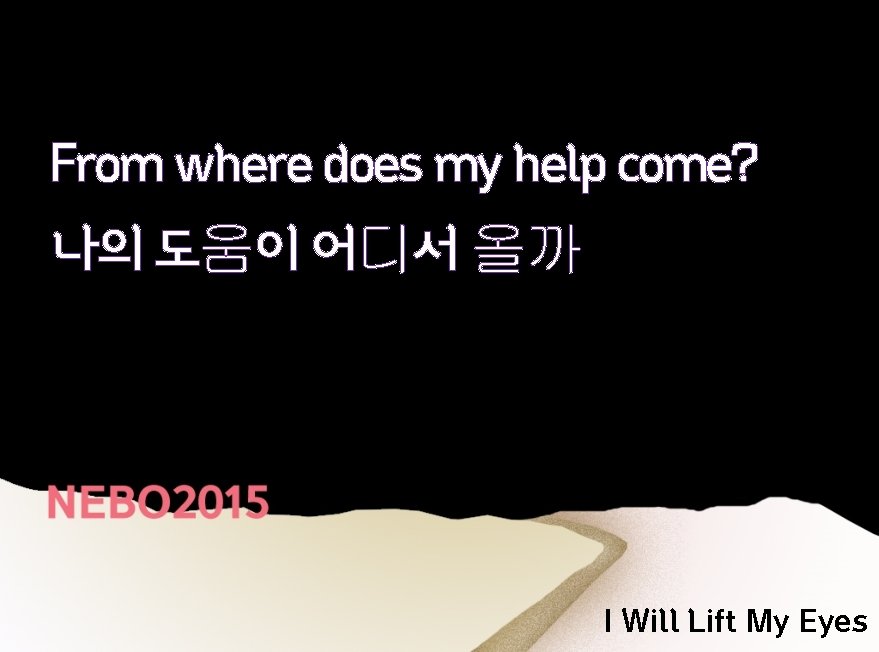 From where does my help come? 나의 도움이 어디서 올까 I Will Lift My