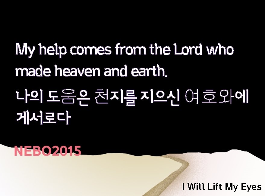 My help comes from the Lord who made heaven and earth. 나의 도움은 천지를