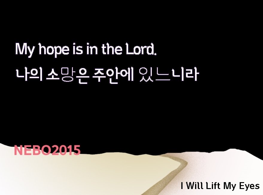 My hope is in the Lord. 나의 소망은 주안에 있느니라 I Will Lift My