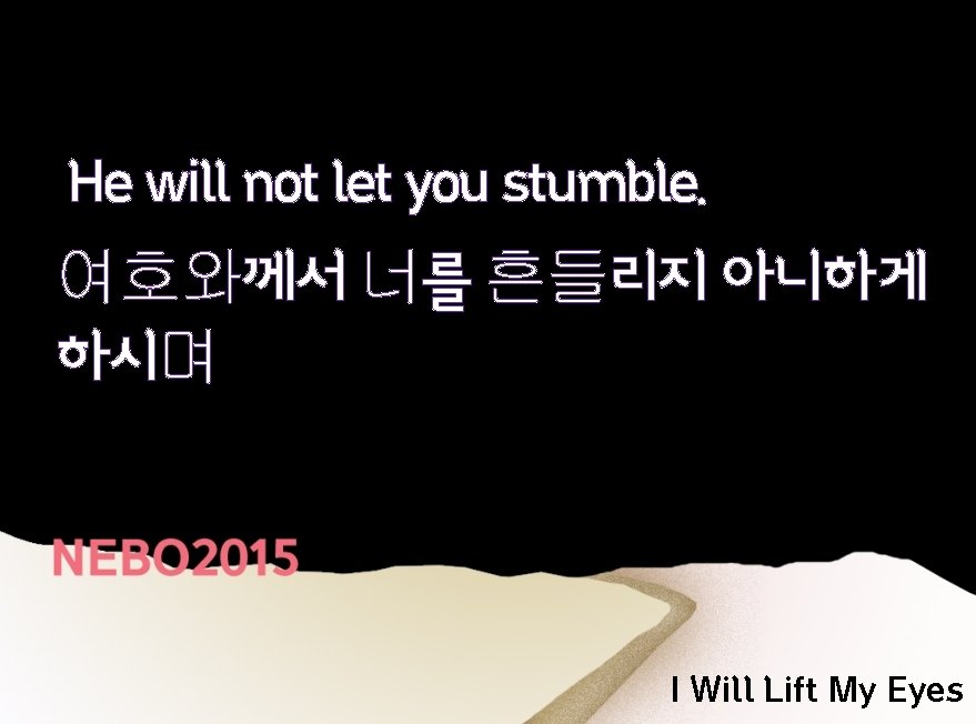 He will not let you stumble. 여호와께서 너를 흔들리지 아니하게 하시며 I Will Lift