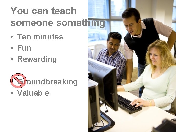 You can teach someone something • Ten minutes • Fun • Rewarding • Groundbreaking