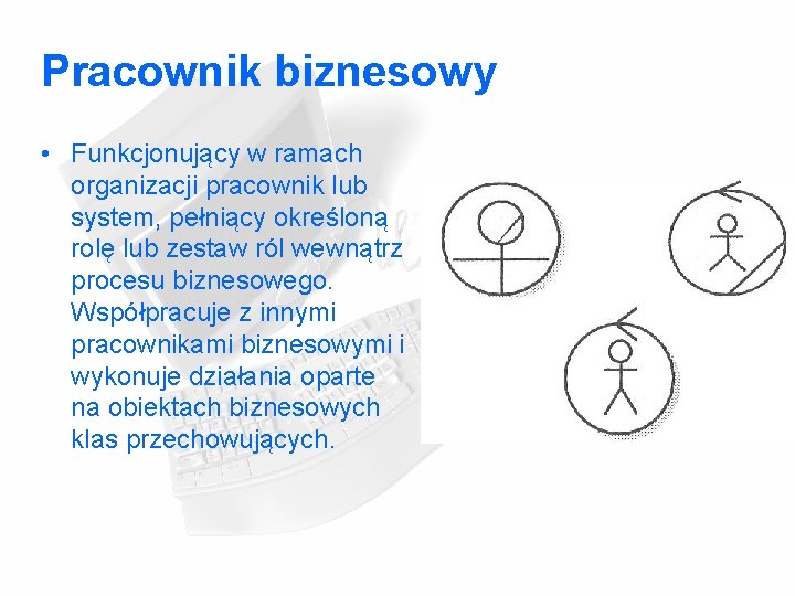 Pracownik biznesowy • Funkcjonujący w ramach organizacji pracownik lub system, pełniący określoną rolę lub Pracownik biznesowy • Funkcjonujący w ramach organizacji pracownik lub system, pełniący określoną rolę lub